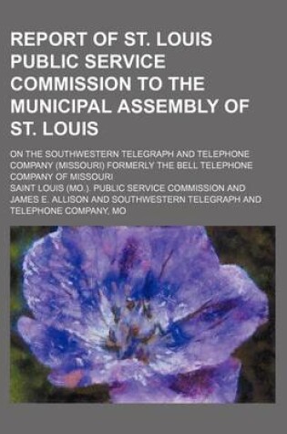 Cover of Report of St. Louis Public Service Commission to the Municipal Assembly of St. Louis; On the Southwestern Telegraph and Telephone Company (Missouri) Formerly the Bell Telephone Company of Missouri