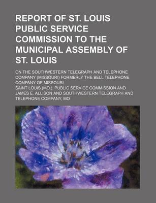 Book cover for Report of St. Louis Public Service Commission to the Municipal Assembly of St. Louis; On the Southwestern Telegraph and Telephone Company (Missouri) Formerly the Bell Telephone Company of Missouri