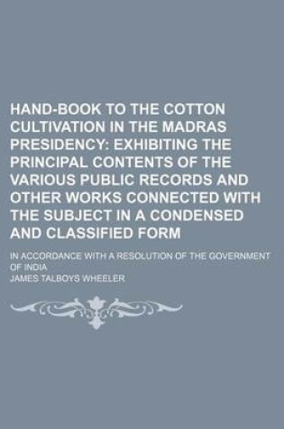 Cover of Hand-Book to the Cotton Cultivation in the Madras Presidency; Exhibiting the Principal Contents of the Various Public Records and Other Works Connected with the Subject in a Condensed and Classified Form. in Accordance with a Resolution