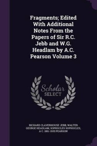 Cover of Fragments; Edited with Additional Notes from the Papers of Sir R.C. Jebb and W.G. Headlam by A.C. Pearson Volume 3