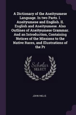 Cover of A Dictionary of the Aneityumese Language. in Two Parts. I. Aneityumese and English. II. English and Aneityumese. Also Outlines of Aneityumese Grammar. and an Introduction, Containing Notices of the Missions to the Native Races, and Illustrations of the PR