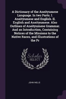 Book cover for A Dictionary of the Aneityumese Language. in Two Parts. I. Aneityumese and English. II. English and Aneityumese. Also Outlines of Aneityumese Grammar. and an Introduction, Containing Notices of the Missions to the Native Races, and Illustrations of the PR