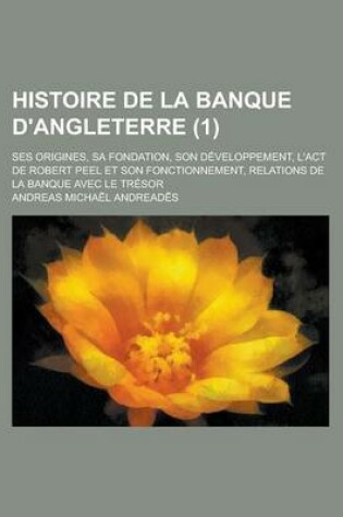 Cover of Histoire de la Banque D'Angleterre; Ses Origines, Sa Fondation, Son Developpement, L'Act de Robert Peel Et Son Fonctionnement, Relations de la Banque