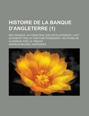 Book cover for Histoire de la Banque D'Angleterre; Ses Origines, Sa Fondation, Son Developpement, L'Act de Robert Peel Et Son Fonctionnement, Relations de la Banque