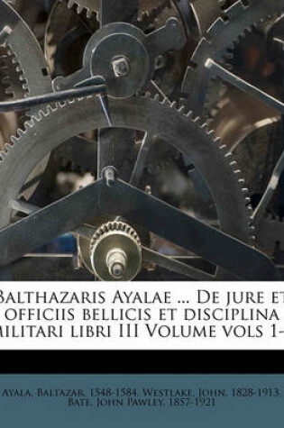 Cover of Balthazaris Ayalae ... de Jure Et Officiis Bellicis Et Disciplina Militari Libri III Volume Vols 1-2