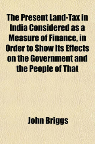 Cover of The Present Land-Tax in India Considered as a Measure of Finance, in Order to Show Its Effects on the Government and the People of That