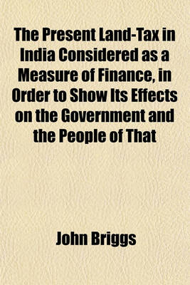 Book cover for The Present Land-Tax in India Considered as a Measure of Finance, in Order to Show Its Effects on the Government and the People of That