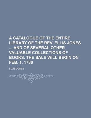 Book cover for A Catalogue of the Entire Library of the REV. Ellis Jones and of Several Other Valuable Collections of Books. the Sale Will Begin on Feb. 1, 1786