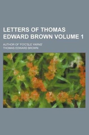 Cover of Letters of Thomas Edward Brown Volume 1; Author of 'Fo'c'sle Yarns'