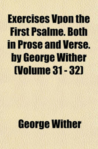 Cover of Exercises Vpon the First Psalme. Both in Prose and Verse. by George Wither (Volume 31 - 32)