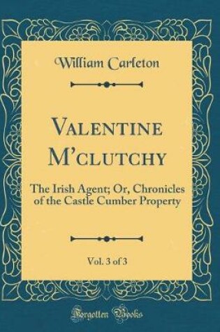 Cover of Valentine M'clutchy, Vol. 3 of 3: The Irish Agent; Or, Chronicles of the Castle Cumber Property (Classic Reprint)