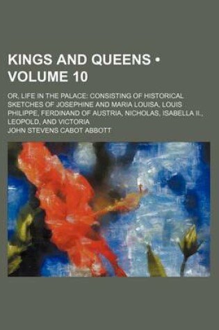 Cover of Kings and Queens (Volume 10); Or, Life in the Palace Consisting of Historical Sketches of Josephine and Maria Louisa, Louis Philippe, Ferdinand of Austria, Nicholas, Isabella II., Leopold, and Victoria