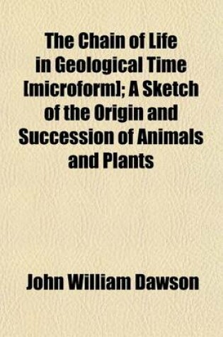 Cover of The Chain of Life in Geological Time [Microform]; A Sketch of the Origin and Succession of Animals and Plants