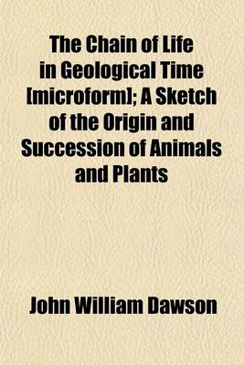 Book cover for The Chain of Life in Geological Time [Microform]; A Sketch of the Origin and Succession of Animals and Plants