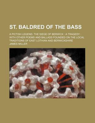 Book cover for St. Baldred of the Bass; A Pictish Legend. the Siege of Berwick a Tragedy with Other Poems and Ballads Founded on the Local Traditions of East Lothian and Berwickshire