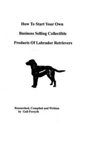 Cover of How To Start Your Own Business Selling Collectible Products Of Labrador Retrievers