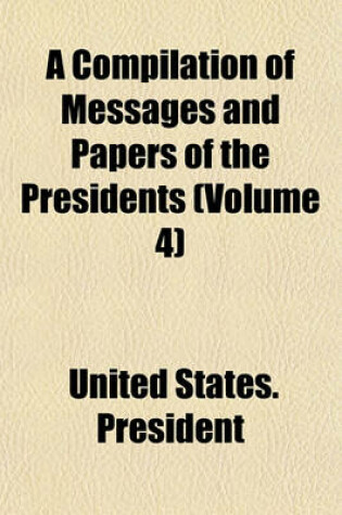 Cover of A Compilation of Messages and Papers of the Presidents (Volume 4)