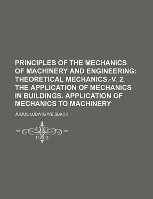 Book cover for Principles of the Mechanics of Machinery and Engineering; Theoretical Mechanics.-V. 2. the Application of Mechanics in Buildings. Application of Mechanics to Machinery