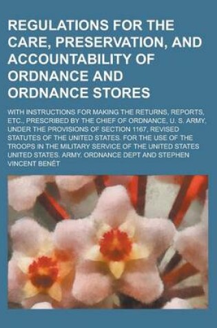 Cover of Regulations for the Care, Preservation, and Accountability of Ordnance and Ordnance Stores; With Instructions for Making the Returns, Reports, Etc., Prescribed by the Chief of Ordnance, U. S. Army, Under the Provisions of Section 1167,