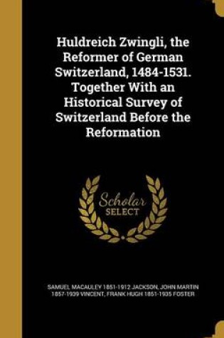 Cover of Huldreich Zwingli, the Reformer of German Switzerland, 1484-1531. Together with an Historical Survey of Switzerland Before the Reformation