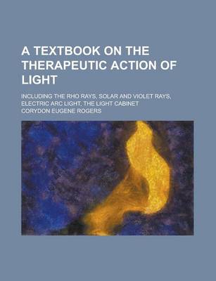 Book cover for A Textbook on the Therapeutic Action of Light; Including the Rho Rays, Solar and Violet Rays, Electric ARC Light, the Light Cabinet