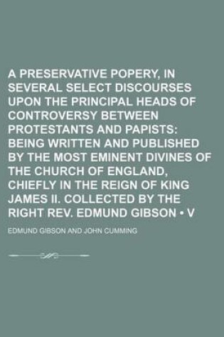 Cover of A Preservative Against Popery, in Several Select Discourses Upon the Principal Heads of Controversy Between Protestants and Papists (Volume 13); Being Written and Published by the Most Eminent Divines of the Church of England, Chiefly in the Reign of King