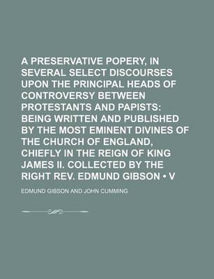 Book cover for A Preservative Against Popery, in Several Select Discourses Upon the Principal Heads of Controversy Between Protestants and Papists (Volume 13); Being Written and Published by the Most Eminent Divines of the Church of England, Chiefly in the Reign of King