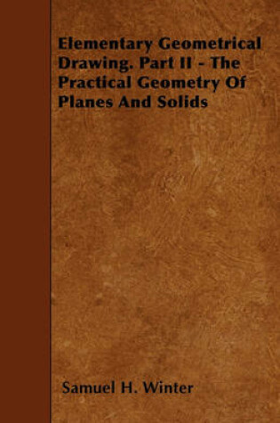 Cover of Elementary Geometrical Drawing. Part II - The Practical Geometry Of Planes And Solids