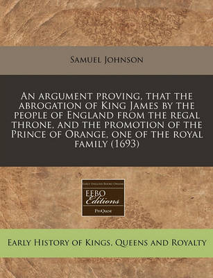 Book cover for An Argument Proving, That the Abrogation of King James by the People of England from the Regal Throne, and the Promotion of the Prince of Orange, One of the Royal Family (1693)