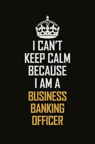 Cover of I Can't Keep Calm Because I Am A Business Banking Officer