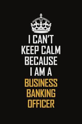 Book cover for I Can't Keep Calm Because I Am A Business Banking Officer