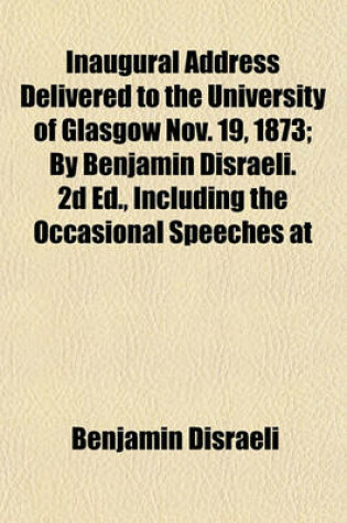 Cover of Inaugural Address Delivered to the University of Glasgow Nov. 19, 1873; By Benjamin Disraeli. 2D Ed., Including the Occasional Speeches at