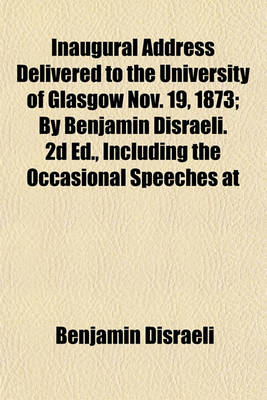 Book cover for Inaugural Address Delivered to the University of Glasgow Nov. 19, 1873; By Benjamin Disraeli. 2D Ed., Including the Occasional Speeches at