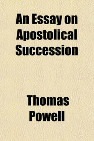 Cover of An Essay on Apostolical Succession; Being a Defence of a Genuine Protestant Ministry, Against the Exclusive and Intolerant Schemes of Papists and High Churchmen, and Supplying a General Antidote to Popery Also, a Critique on the Apology for Apostolical Succes