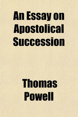 Book cover for An Essay on Apostolical Succession; Being a Defence of a Genuine Protestant Ministry, Against the Exclusive and Intolerant Schemes of Papists and High Churchmen, and Supplying a General Antidote to Popery Also, a Critique on the Apology for Apostolical Succes