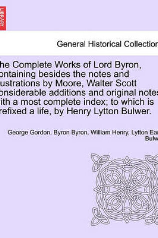 Cover of The Complete Works of Lord Byron, Containing Besides the Notes and Illustrations by Moore, Walter Scott Considerable Additions and Original Notes, with a Most Complete Index; To Which Is Prefixed a Life, by Henry Lytton Bulwer.