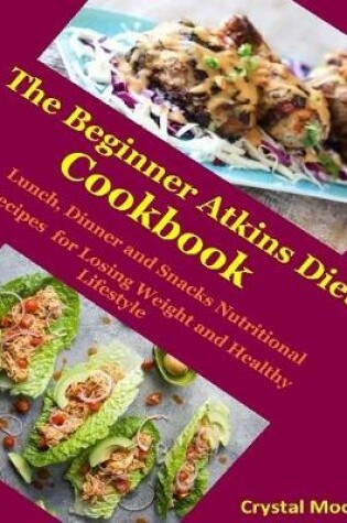 Cover of The Beginner Atkins Diet Cookbook : Lunch, Dinner and Snacks Nutritional Recipes for Losing Weight and Healthy Lifestyle