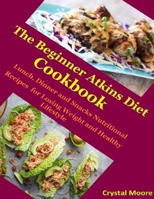 Book cover for The Beginner Atkins Diet Cookbook : Lunch, Dinner and Snacks Nutritional Recipes for Losing Weight and Healthy Lifestyle