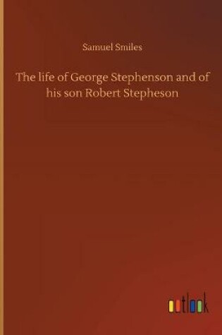 Cover of The life of George Stephenson and of his son Robert Stepheson