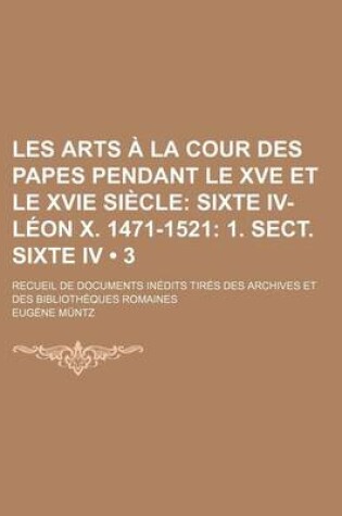 Cover of Les Arts a la Cour Des Papes Pendant Le Xve Et Le Xvie Siecle (3); Sixte IV-Leon X. 1471-1521 1. Sect. Sixte IV