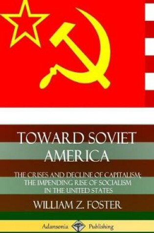 Cover of Toward Soviet America: The Crises and Decline of Capitalism; the Impending Rise of Socialism in the United States (Hardcover)