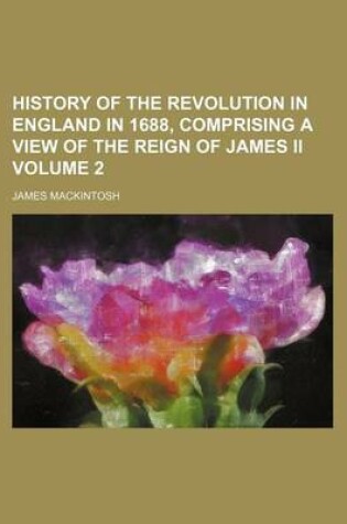Cover of History of the Revolution in England in 1688, Comprising a View of the Reign of James II Volume 2
