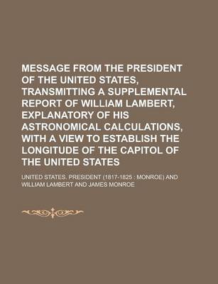 Book cover for Message from the President of the United States, Transmitting a Supplemental Report of William Lambert, Explanatory of His Astronomical Calculations,