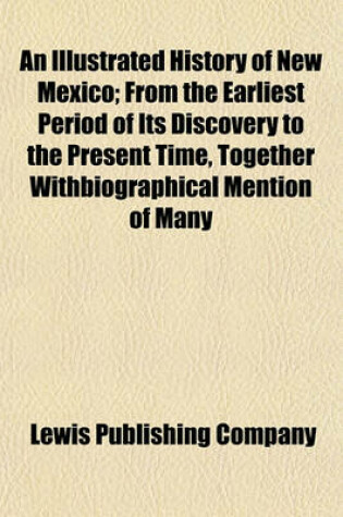 Cover of An Illustrated History of New Mexico; From the Earliest Period of Its Discovery to the Present Time, Together Withbiographical Mention of Many