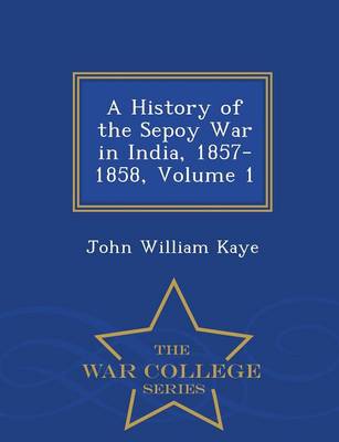 Book cover for A History of the Sepoy War in India, 1857-1858, Volume 1 - War College Series