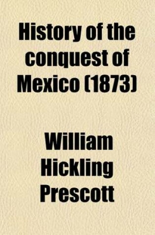 Cover of History of the Conquest of Mexico; With a Preliminary View of the Ancient Mexican Civilization, and the Life of the Conqueror, Hernando Cortez Volume 2