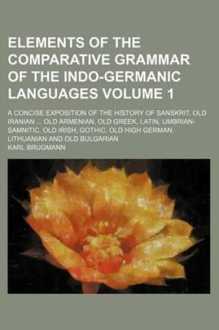 Cover of Elements of the Comparative Grammar of the Indo-Germanic Languages Volume 1; A Concise Exposition of the History of Sanskrit, Old Iranian Old Armenian, Old Greek, Latin, Umbrian-Samnitic, Old Irish, Gothic, Old High German, Lithuanian and Old Bulgarian