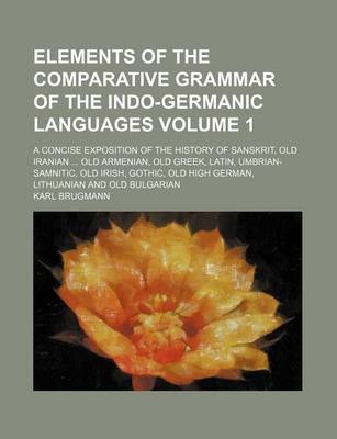 Book cover for Elements of the Comparative Grammar of the Indo-Germanic Languages Volume 1; A Concise Exposition of the History of Sanskrit, Old Iranian Old Armenian, Old Greek, Latin, Umbrian-Samnitic, Old Irish, Gothic, Old High German, Lithuanian and Old Bulgarian