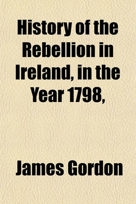 Book cover for History of the Rebellion in Ireland, in the Year 1798, &C; Containing an Impartial Account of the Proceedings of the Irish Revolutionists, from the Year 1782, Till the Suppression of the Rebellion