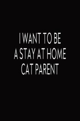 Cover of I Want To Be A Stay At Home Cat Parent